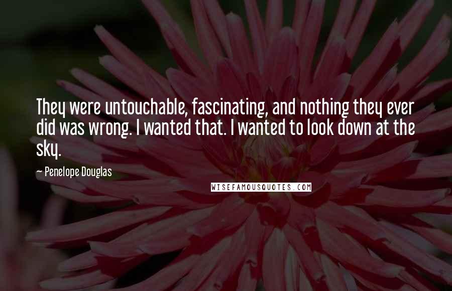 Penelope Douglas Quotes: They were untouchable, fascinating, and nothing they ever did was wrong. I wanted that. I wanted to look down at the sky.