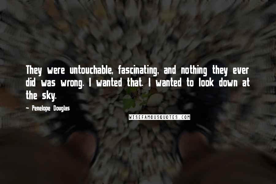 Penelope Douglas Quotes: They were untouchable, fascinating, and nothing they ever did was wrong. I wanted that. I wanted to look down at the sky.