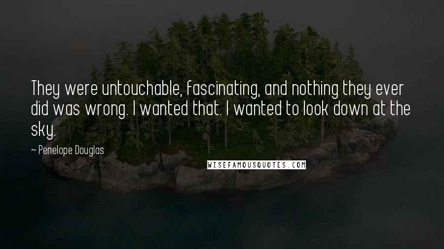 Penelope Douglas Quotes: They were untouchable, fascinating, and nothing they ever did was wrong. I wanted that. I wanted to look down at the sky.