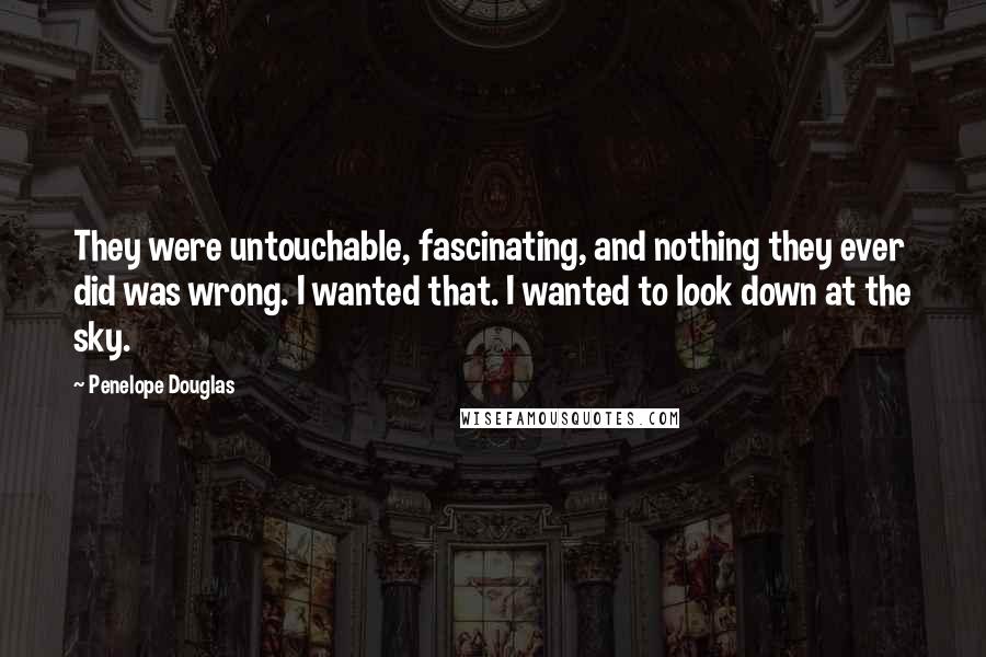 Penelope Douglas Quotes: They were untouchable, fascinating, and nothing they ever did was wrong. I wanted that. I wanted to look down at the sky.