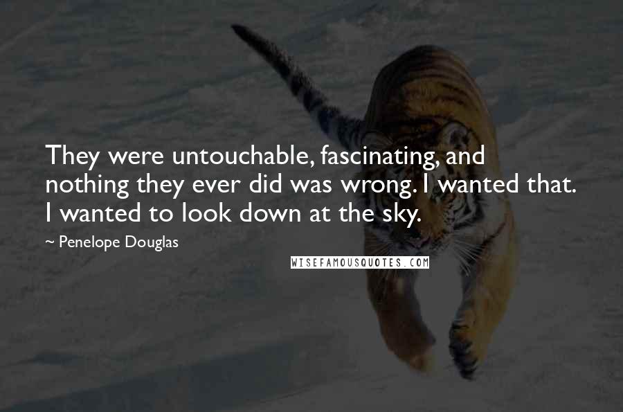 Penelope Douglas Quotes: They were untouchable, fascinating, and nothing they ever did was wrong. I wanted that. I wanted to look down at the sky.