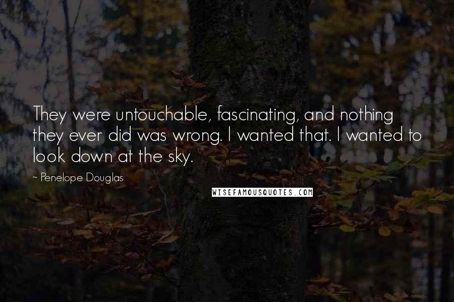 Penelope Douglas Quotes: They were untouchable, fascinating, and nothing they ever did was wrong. I wanted that. I wanted to look down at the sky.