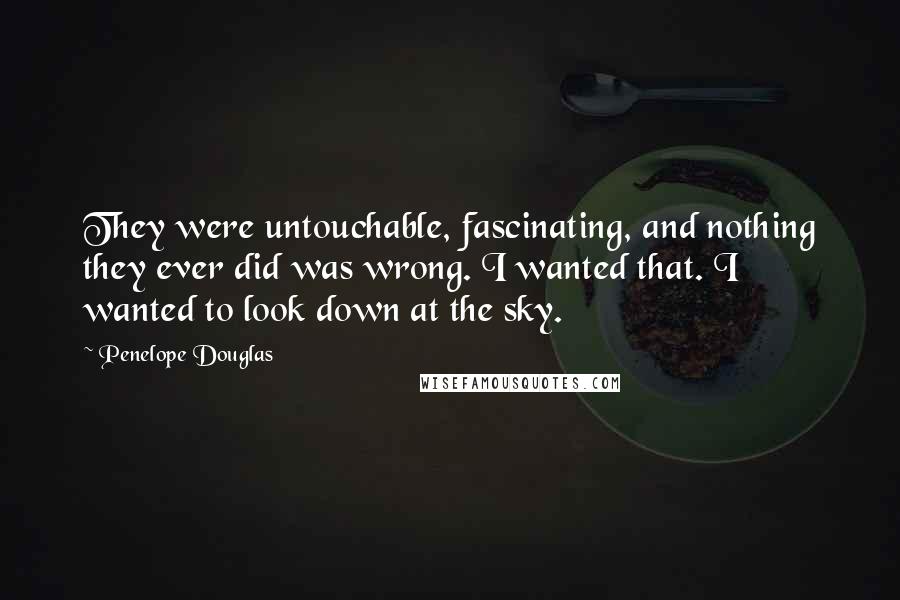 Penelope Douglas Quotes: They were untouchable, fascinating, and nothing they ever did was wrong. I wanted that. I wanted to look down at the sky.