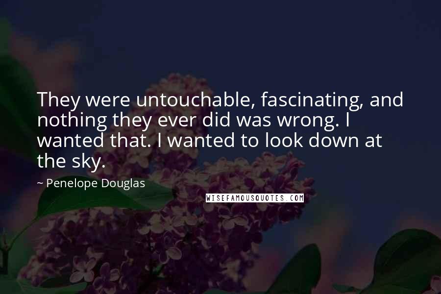 Penelope Douglas Quotes: They were untouchable, fascinating, and nothing they ever did was wrong. I wanted that. I wanted to look down at the sky.
