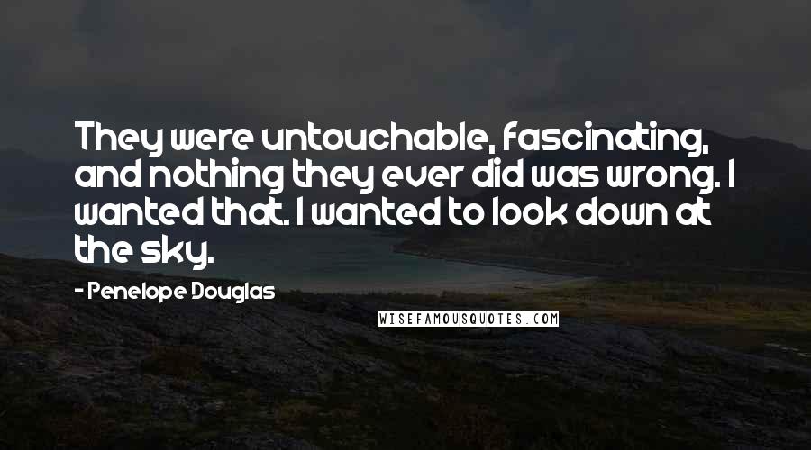 Penelope Douglas Quotes: They were untouchable, fascinating, and nothing they ever did was wrong. I wanted that. I wanted to look down at the sky.