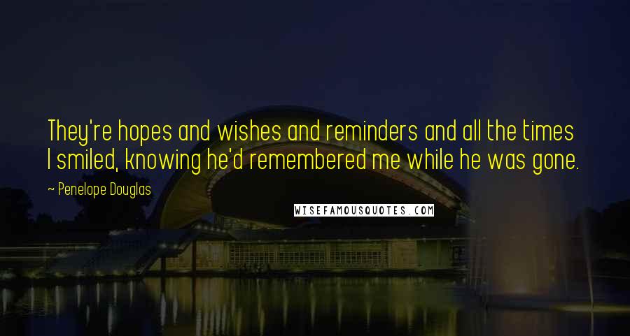 Penelope Douglas Quotes: They're hopes and wishes and reminders and all the times I smiled, knowing he'd remembered me while he was gone.