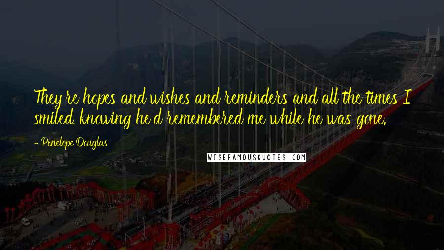 Penelope Douglas Quotes: They're hopes and wishes and reminders and all the times I smiled, knowing he'd remembered me while he was gone.