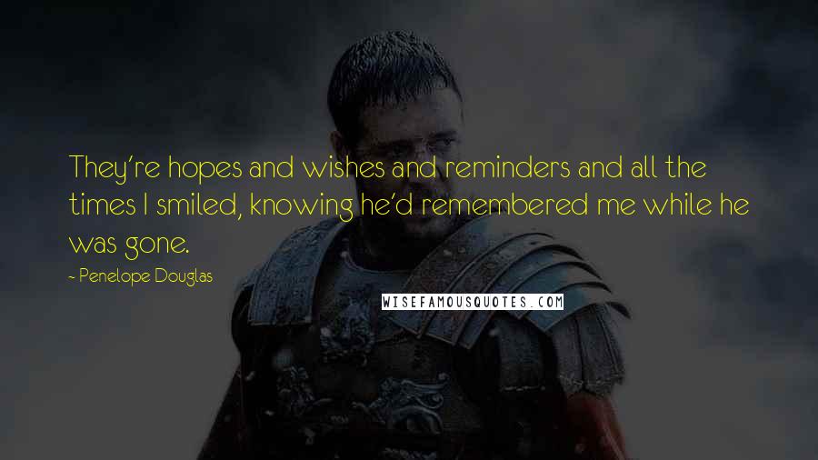 Penelope Douglas Quotes: They're hopes and wishes and reminders and all the times I smiled, knowing he'd remembered me while he was gone.