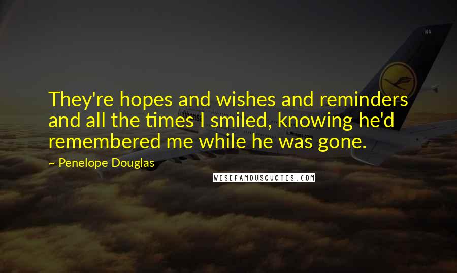 Penelope Douglas Quotes: They're hopes and wishes and reminders and all the times I smiled, knowing he'd remembered me while he was gone.