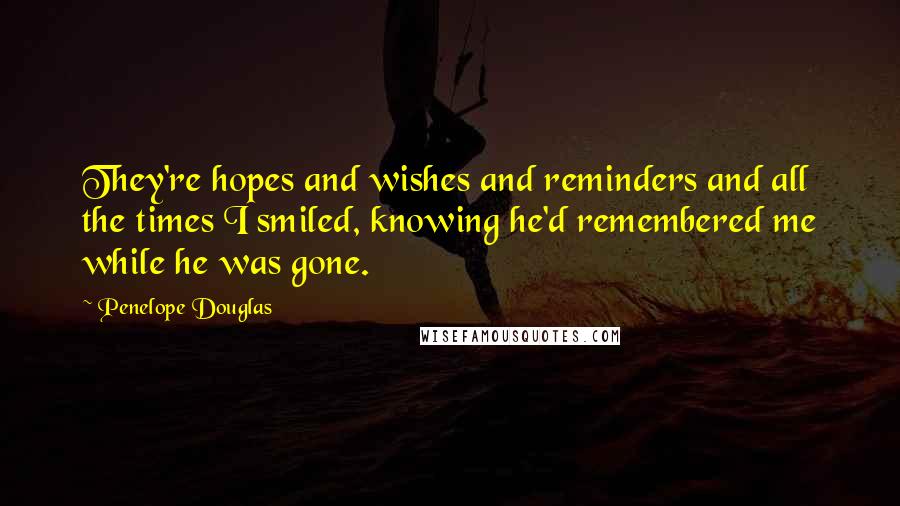 Penelope Douglas Quotes: They're hopes and wishes and reminders and all the times I smiled, knowing he'd remembered me while he was gone.