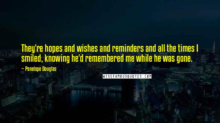 Penelope Douglas Quotes: They're hopes and wishes and reminders and all the times I smiled, knowing he'd remembered me while he was gone.