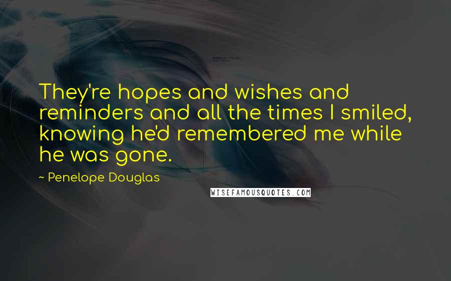 Penelope Douglas Quotes: They're hopes and wishes and reminders and all the times I smiled, knowing he'd remembered me while he was gone.