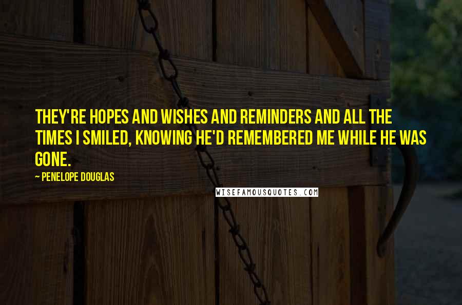 Penelope Douglas Quotes: They're hopes and wishes and reminders and all the times I smiled, knowing he'd remembered me while he was gone.