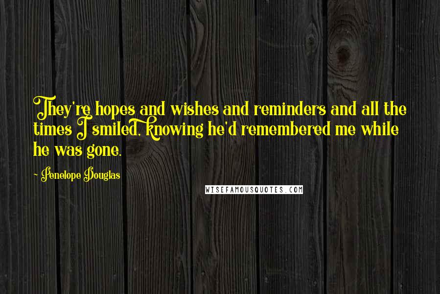 Penelope Douglas Quotes: They're hopes and wishes and reminders and all the times I smiled, knowing he'd remembered me while he was gone.