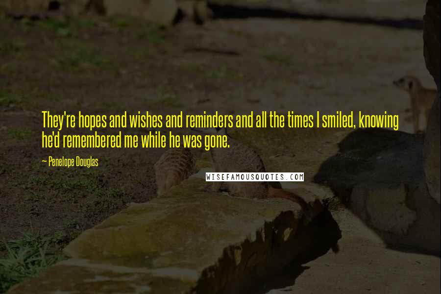 Penelope Douglas Quotes: They're hopes and wishes and reminders and all the times I smiled, knowing he'd remembered me while he was gone.