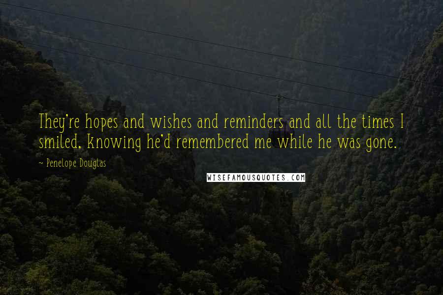 Penelope Douglas Quotes: They're hopes and wishes and reminders and all the times I smiled, knowing he'd remembered me while he was gone.