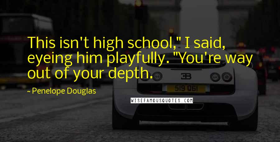 Penelope Douglas Quotes: This isn't high school," I said, eyeing him playfully. "You're way out of your depth.