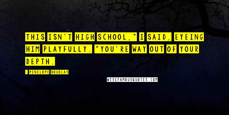 Penelope Douglas Quotes: This isn't high school," I said, eyeing him playfully. "You're way out of your depth.