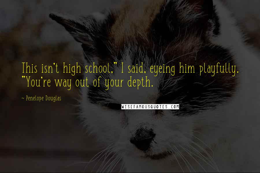 Penelope Douglas Quotes: This isn't high school," I said, eyeing him playfully. "You're way out of your depth.