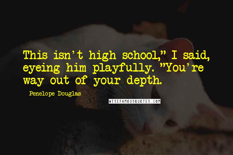 Penelope Douglas Quotes: This isn't high school," I said, eyeing him playfully. "You're way out of your depth.