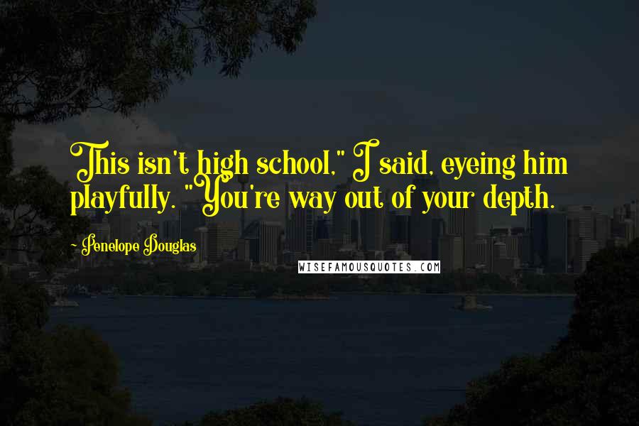 Penelope Douglas Quotes: This isn't high school," I said, eyeing him playfully. "You're way out of your depth.