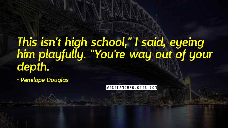 Penelope Douglas Quotes: This isn't high school," I said, eyeing him playfully. "You're way out of your depth.