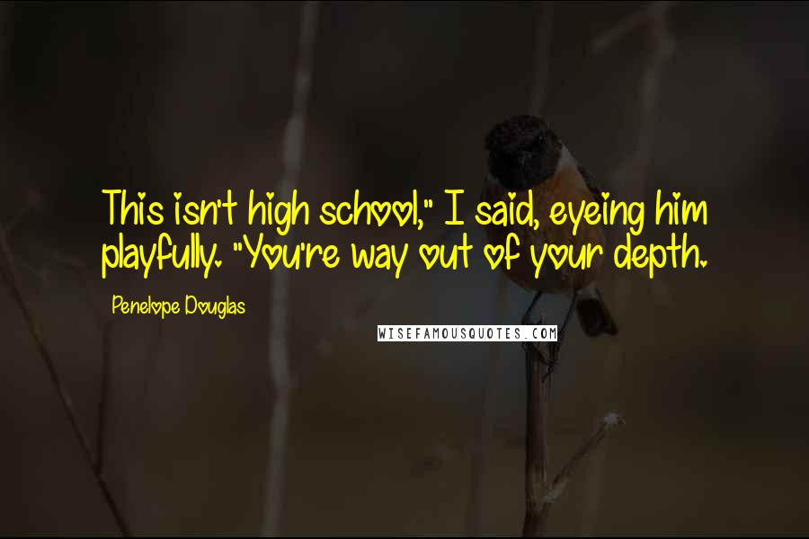 Penelope Douglas Quotes: This isn't high school," I said, eyeing him playfully. "You're way out of your depth.