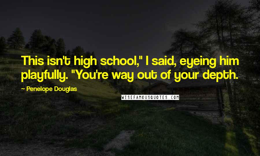 Penelope Douglas Quotes: This isn't high school," I said, eyeing him playfully. "You're way out of your depth.