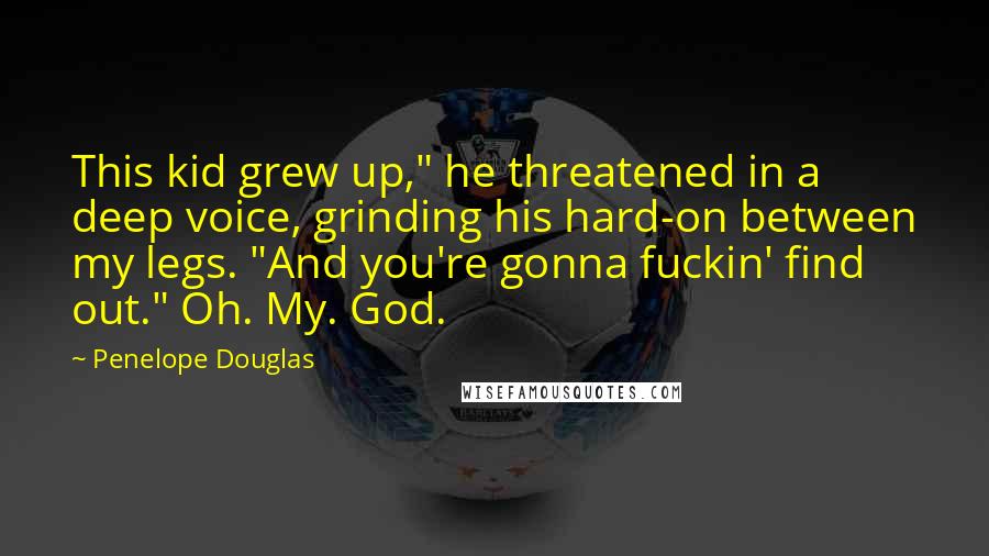 Penelope Douglas Quotes: This kid grew up," he threatened in a deep voice, grinding his hard-on between my legs. "And you're gonna fuckin' find out." Oh. My. God.