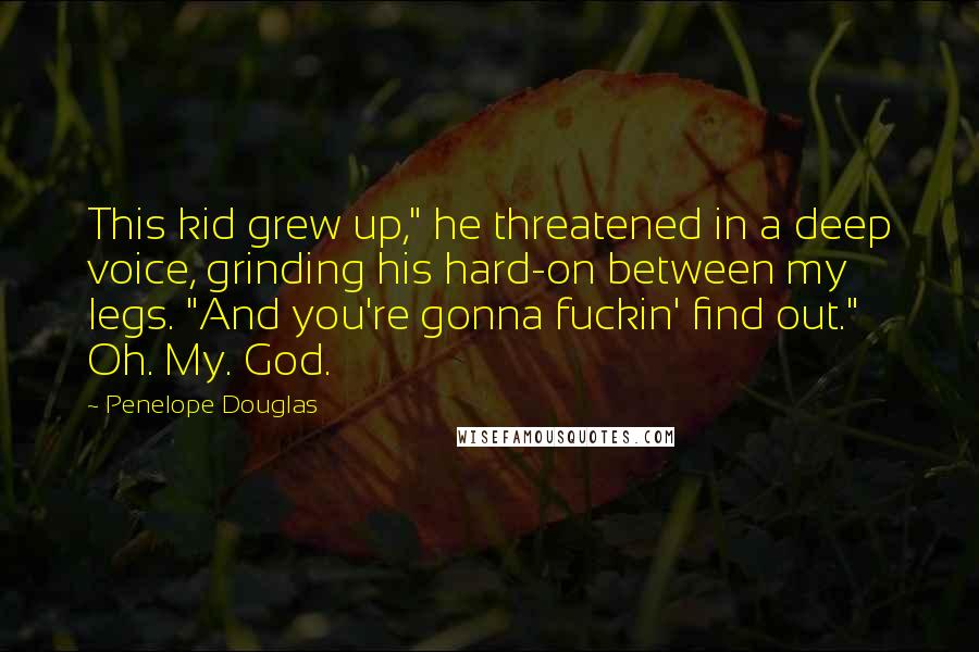 Penelope Douglas Quotes: This kid grew up," he threatened in a deep voice, grinding his hard-on between my legs. "And you're gonna fuckin' find out." Oh. My. God.