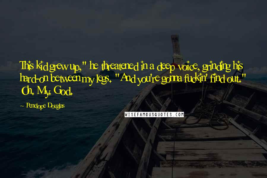 Penelope Douglas Quotes: This kid grew up," he threatened in a deep voice, grinding his hard-on between my legs. "And you're gonna fuckin' find out." Oh. My. God.