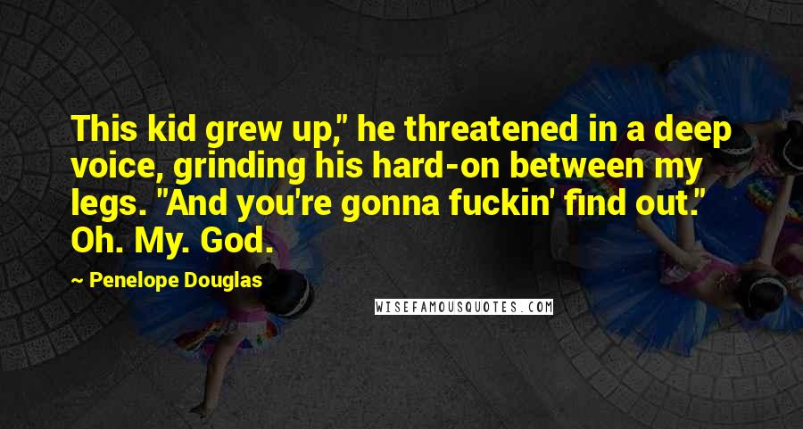 Penelope Douglas Quotes: This kid grew up," he threatened in a deep voice, grinding his hard-on between my legs. "And you're gonna fuckin' find out." Oh. My. God.