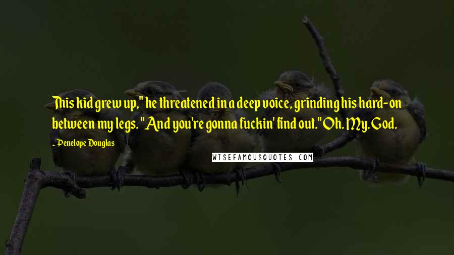 Penelope Douglas Quotes: This kid grew up," he threatened in a deep voice, grinding his hard-on between my legs. "And you're gonna fuckin' find out." Oh. My. God.