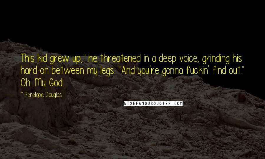 Penelope Douglas Quotes: This kid grew up," he threatened in a deep voice, grinding his hard-on between my legs. "And you're gonna fuckin' find out." Oh. My. God.