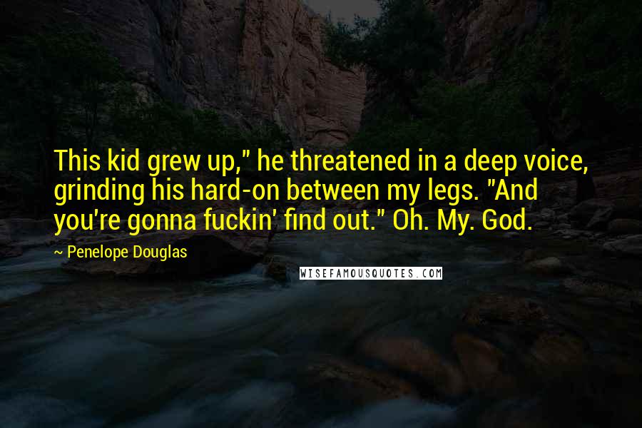 Penelope Douglas Quotes: This kid grew up," he threatened in a deep voice, grinding his hard-on between my legs. "And you're gonna fuckin' find out." Oh. My. God.
