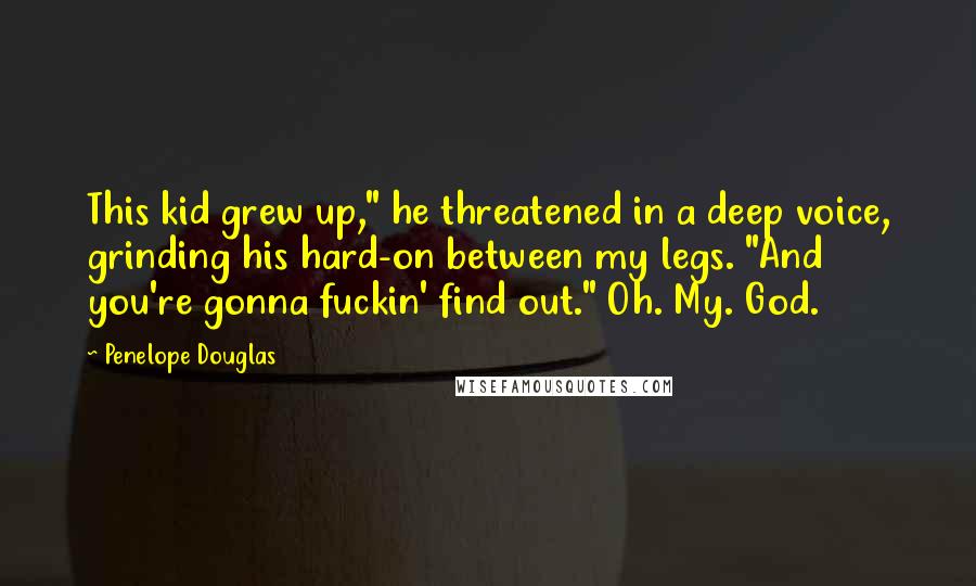 Penelope Douglas Quotes: This kid grew up," he threatened in a deep voice, grinding his hard-on between my legs. "And you're gonna fuckin' find out." Oh. My. God.