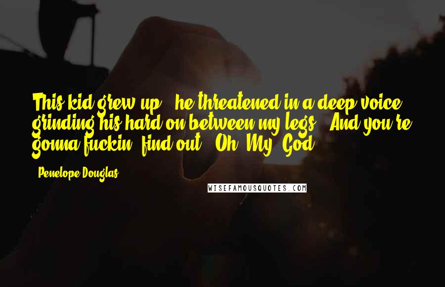 Penelope Douglas Quotes: This kid grew up," he threatened in a deep voice, grinding his hard-on between my legs. "And you're gonna fuckin' find out." Oh. My. God.