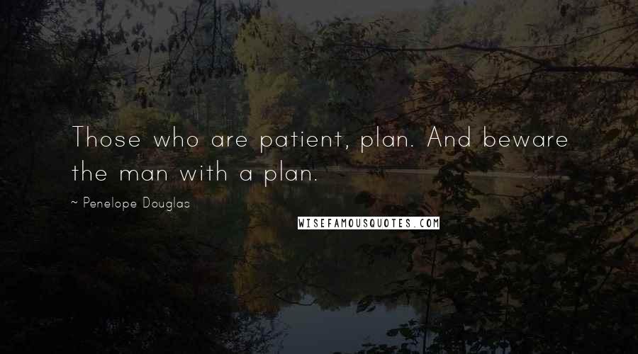 Penelope Douglas Quotes: Those who are patient, plan. And beware the man with a plan.