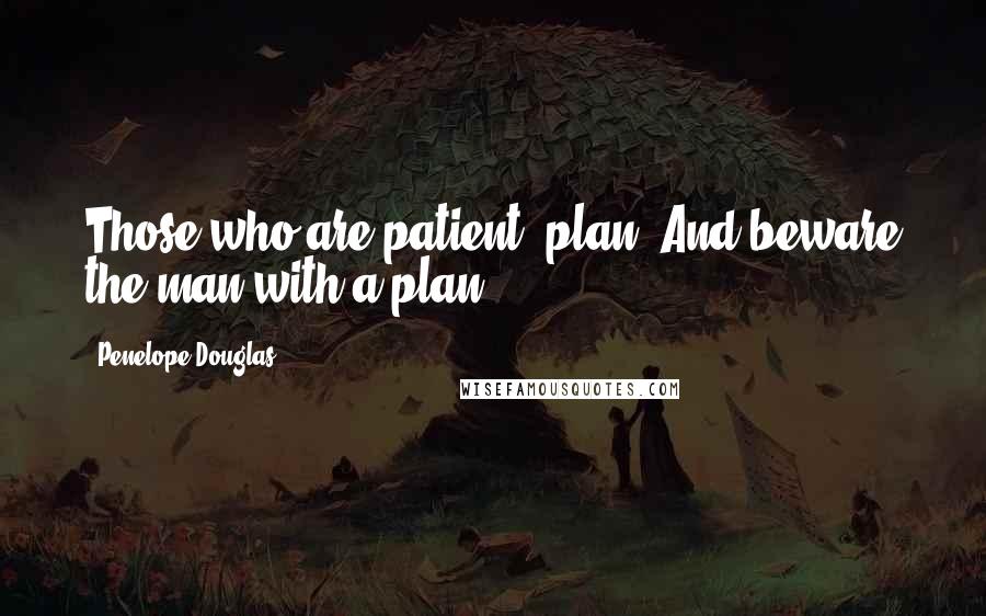 Penelope Douglas Quotes: Those who are patient, plan. And beware the man with a plan.