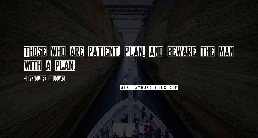Penelope Douglas Quotes: Those who are patient, plan. And beware the man with a plan.