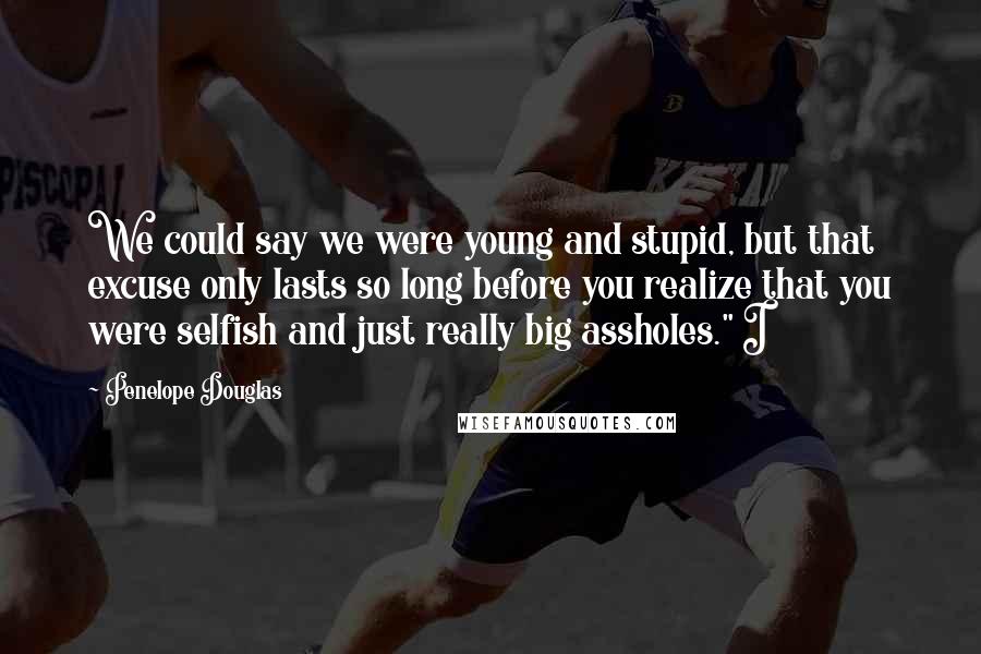 Penelope Douglas Quotes: We could say we were young and stupid, but that excuse only lasts so long before you realize that you were selfish and just really big assholes." I