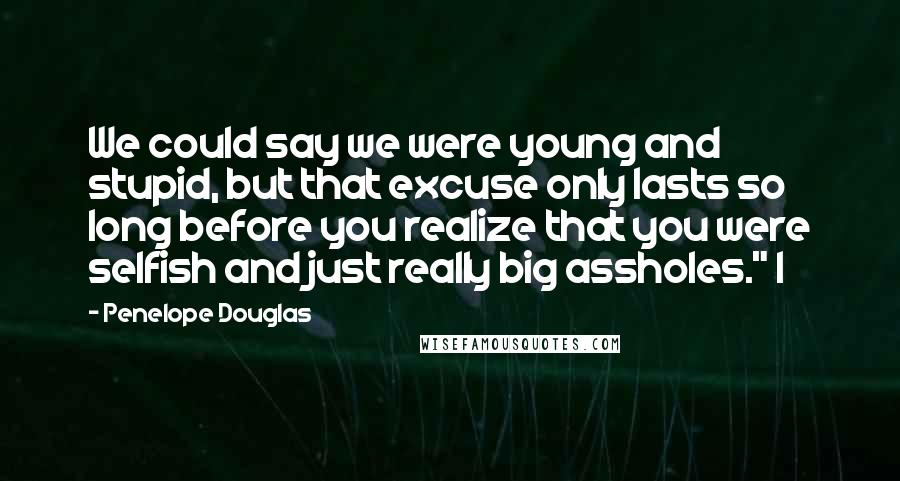 Penelope Douglas Quotes: We could say we were young and stupid, but that excuse only lasts so long before you realize that you were selfish and just really big assholes." I