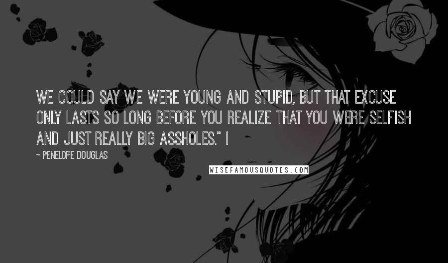 Penelope Douglas Quotes: We could say we were young and stupid, but that excuse only lasts so long before you realize that you were selfish and just really big assholes." I