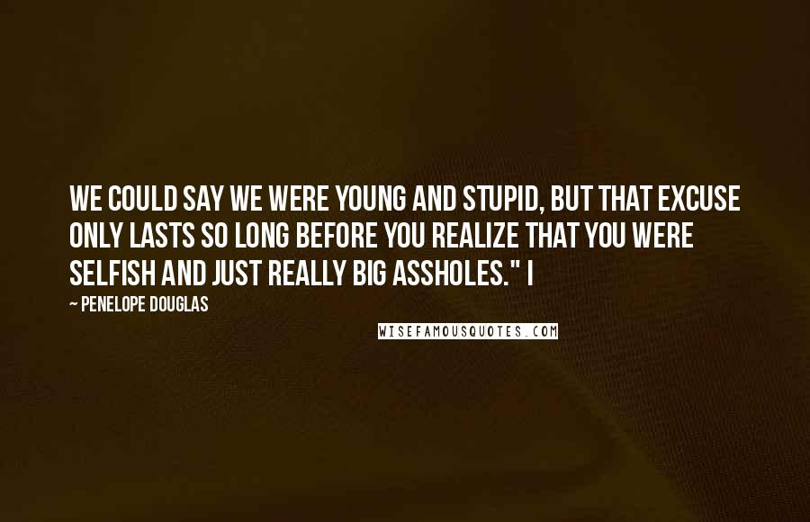 Penelope Douglas Quotes: We could say we were young and stupid, but that excuse only lasts so long before you realize that you were selfish and just really big assholes." I