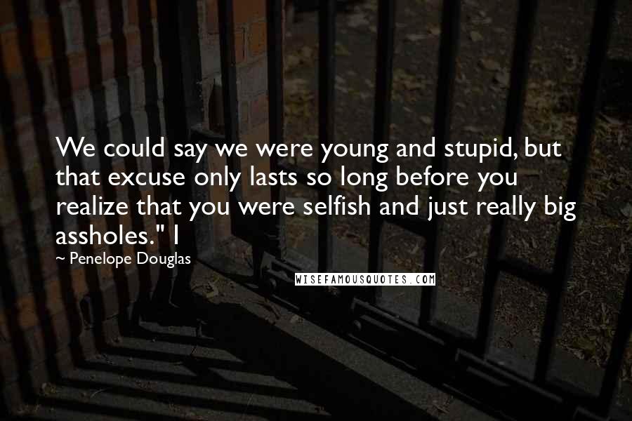 Penelope Douglas Quotes: We could say we were young and stupid, but that excuse only lasts so long before you realize that you were selfish and just really big assholes." I