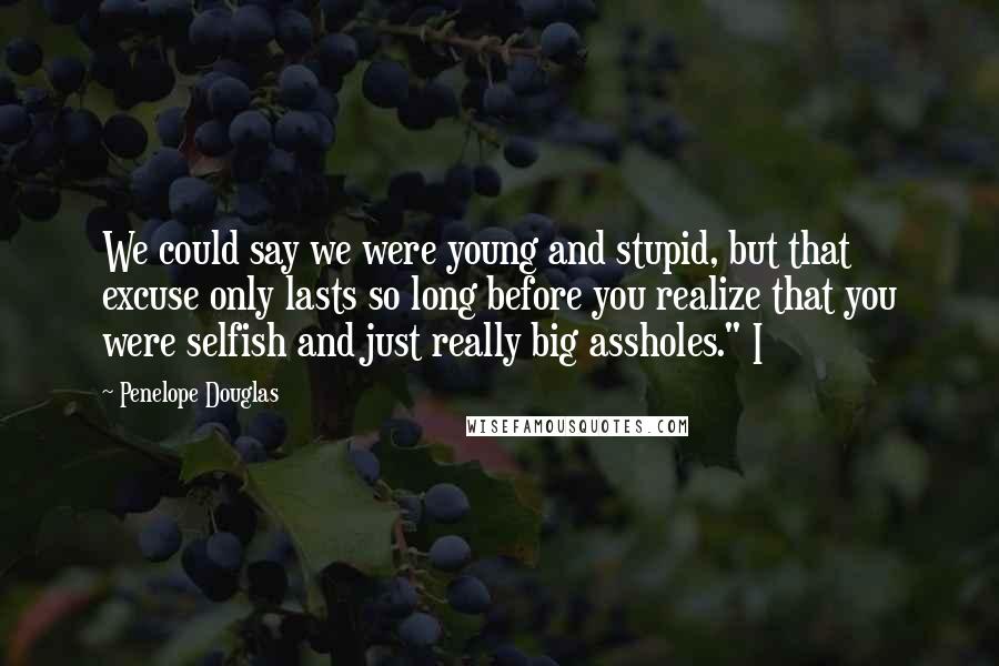 Penelope Douglas Quotes: We could say we were young and stupid, but that excuse only lasts so long before you realize that you were selfish and just really big assholes." I