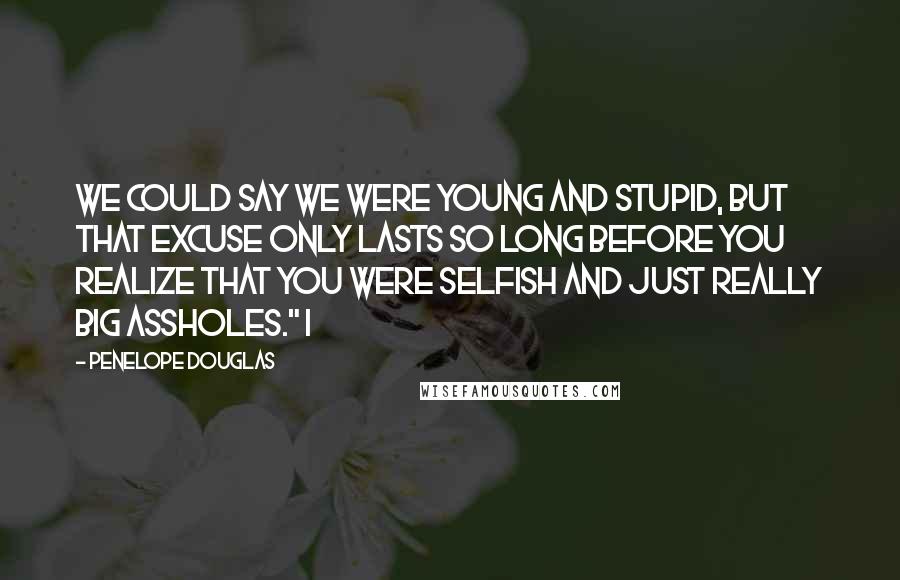 Penelope Douglas Quotes: We could say we were young and stupid, but that excuse only lasts so long before you realize that you were selfish and just really big assholes." I