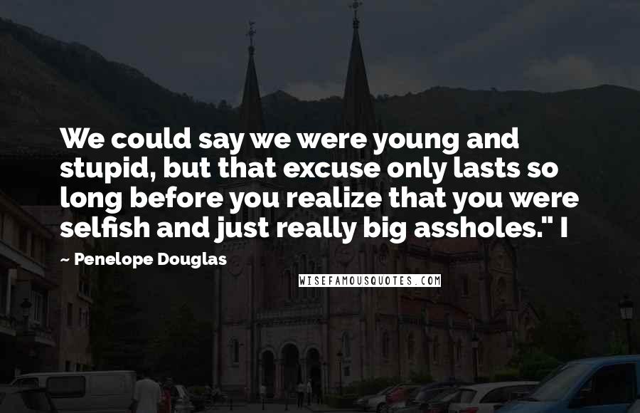 Penelope Douglas Quotes: We could say we were young and stupid, but that excuse only lasts so long before you realize that you were selfish and just really big assholes." I
