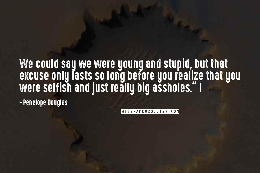 Penelope Douglas Quotes: We could say we were young and stupid, but that excuse only lasts so long before you realize that you were selfish and just really big assholes." I