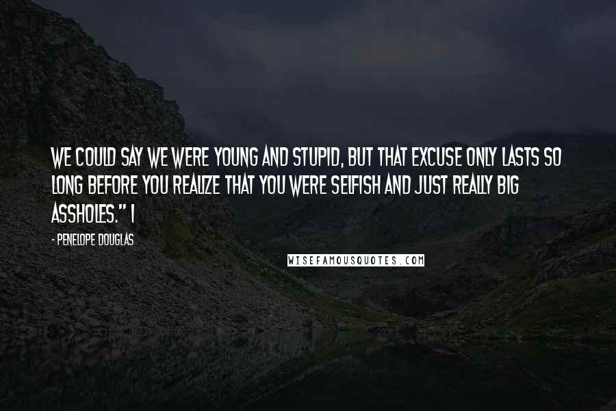 Penelope Douglas Quotes: We could say we were young and stupid, but that excuse only lasts so long before you realize that you were selfish and just really big assholes." I